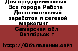 Для предприимчивых - Все города Работа » Дополнительный заработок и сетевой маркетинг   . Самарская обл.,Октябрьск г.